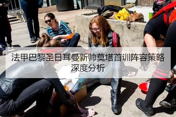 法甲巴黎圣日耳曼新帅莫塔首训阵容策略深度分析